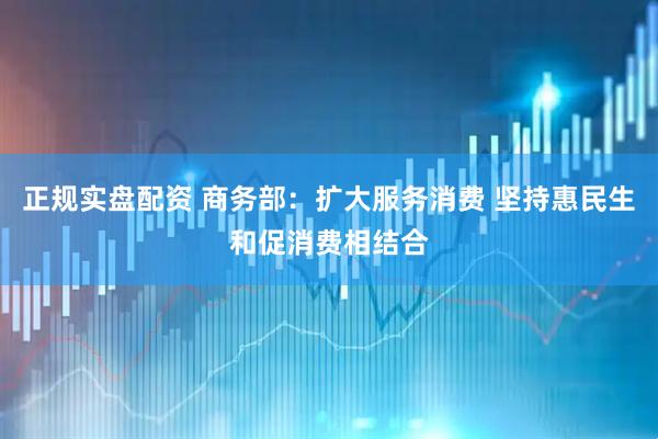 正规实盘配资 商务部：扩大服务消费 坚持惠民生和促消费相结合