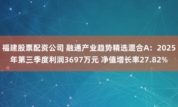 福建股票配资公司 融通产业趋势精选混合A：2025年第三季度利润3697万元 净值增长率27.82%