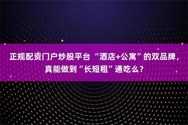 正规配资门户炒股平台 “酒店+公寓”的双品牌，真能做到“长短租”通吃么？