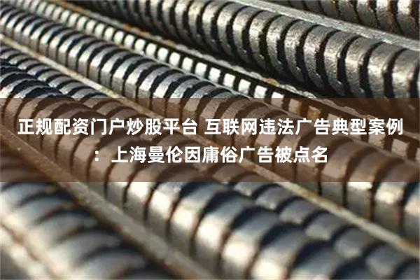 正规配资门户炒股平台 互联网违法广告典型案例：上海曼伦因庸俗广告被点名