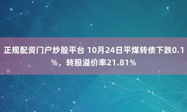 正规配资门户炒股平台 10月24日平煤转债下跌0.1%，转股溢价率21.81%