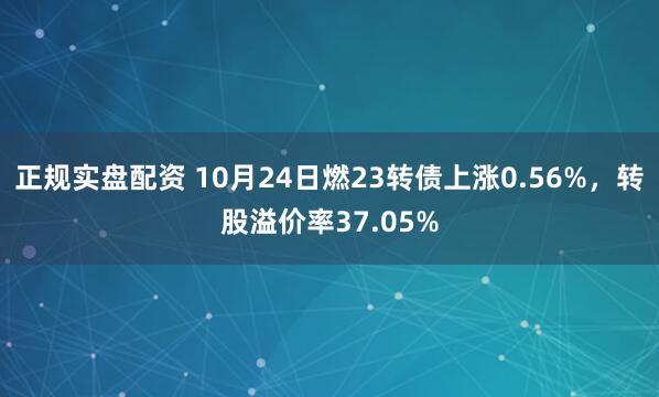 正规实盘配资 10月24日燃23转债上涨0.56%，转股溢价率37.05%