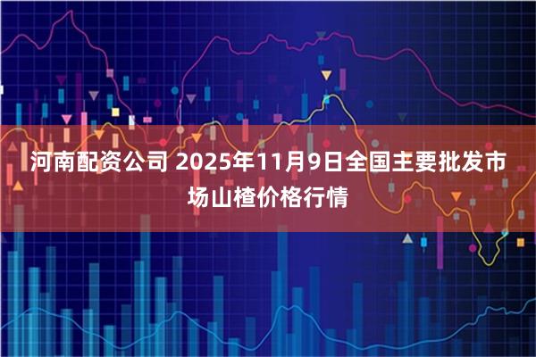 河南配资公司 2025年11月9日全国主要批发市场山楂价格行情