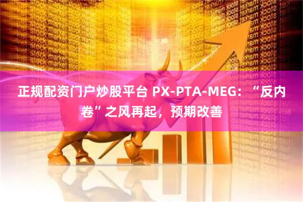 正规配资门户炒股平台 PX-PTA-MEG：“反内卷”之风再起，预期改善