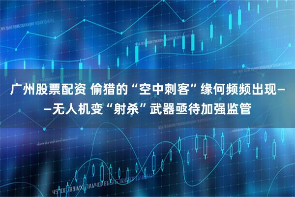 广州股票配资 偷猎的“空中刺客”缘何频频出现——无人机变“射杀”武器亟待加强监管