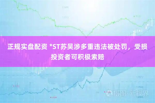 正规实盘配资 *ST苏吴涉多重违法被处罚，受损投资者可积极索赔