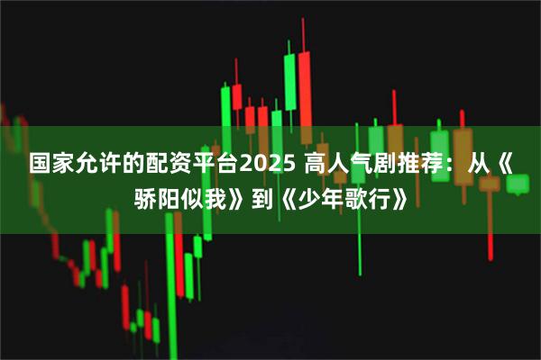 国家允许的配资平台2025 高人气剧推荐：从《骄阳似我》到《少年歌行》